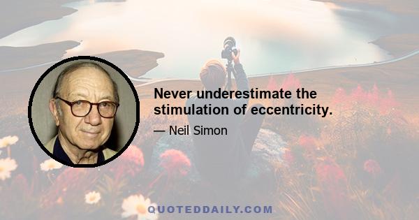 Never underestimate the stimulation of eccentricity.