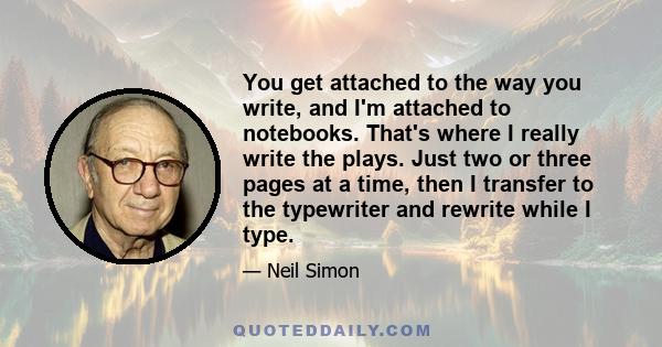 You get attached to the way you write, and I'm attached to notebooks. That's where I really write the plays. Just two or three pages at a time, then I transfer to the typewriter and rewrite while I type.