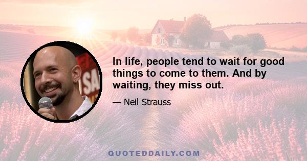 In life, people tend to wait for good things to come to them. And by waiting, they miss out.