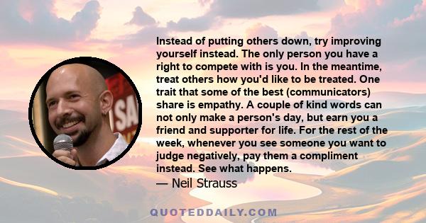 Instead of putting others down, try improving yourself instead. The only person you have a right to compete with is you. In the meantime, treat others how you'd like to be treated. One trait that some of the best