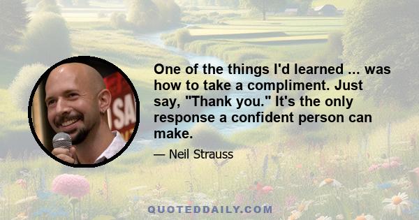 One of the things I'd learned ... was how to take a compliment. Just say, Thank you. It's the only response a confident person can make.