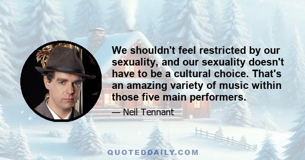 We shouldn't feel restricted by our sexuality, and our sexuality doesn't have to be a cultural choice. That's an amazing variety of music within those five main performers.