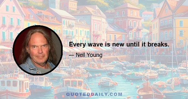 Every wave is new until it breaks.