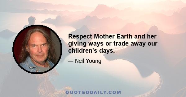 Respect Mother Earth and her giving ways or trade away our children's days.