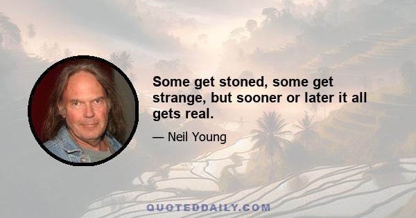 Some get stoned, some get strange, but sooner or later it all gets real.