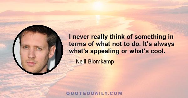 I never really think of something in terms of what not to do. It's always what's appealing or what's cool.