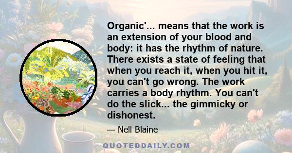 Organic'... means that the work is an extension of your blood and body: it has the rhythm of nature. There exists a state of feeling that when you reach it, when you hit it, you can't go wrong. The work carries a body