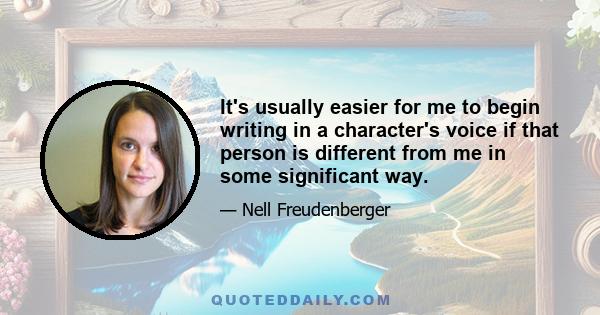 It's usually easier for me to begin writing in a character's voice if that person is different from me in some significant way.