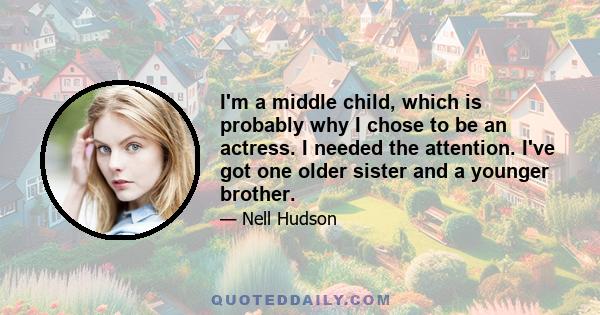 I'm a middle child, which is probably why I chose to be an actress. I needed the attention. I've got one older sister and a younger brother.