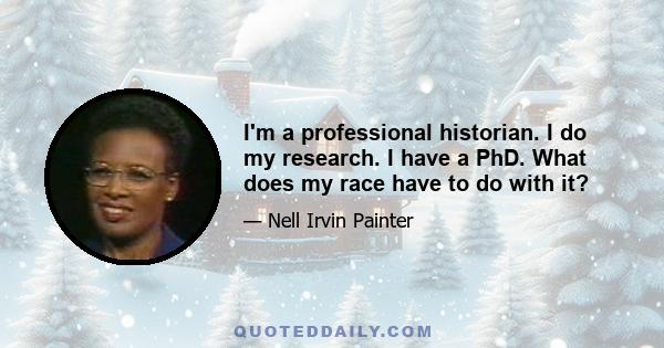 I'm a professional historian. I do my research. I have a PhD. What does my race have to do with it?