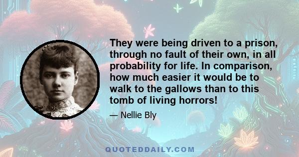 They were being driven to a prison, through no fault of their own, in all probability for life. In comparison, how much easier it would be to walk to the gallows than to this tomb of living horrors!