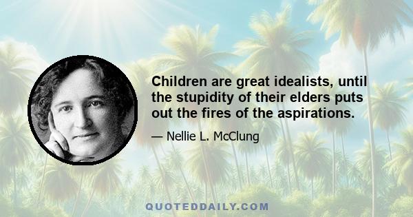 Children are great idealists, until the stupidity of their elders puts out the fires of the aspirations.