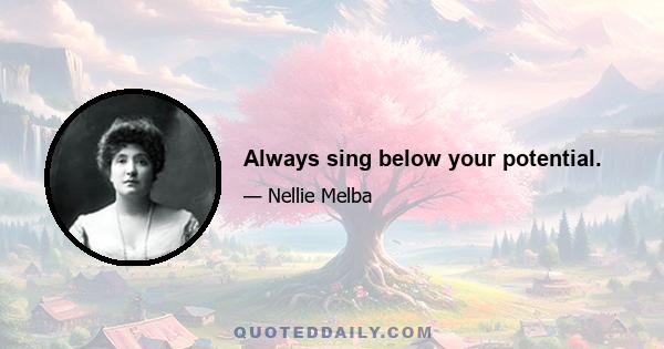 Always sing below your potential.