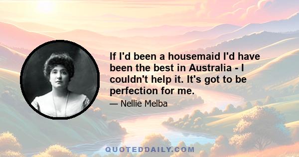 If I'd been a housemaid I'd have been the best in Australia - I couldn't help it. It's got to be perfection for me.