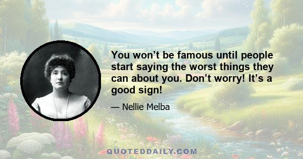 You won’t be famous until people start saying the worst things they can about you. Don’t worry! It’s a good sign!