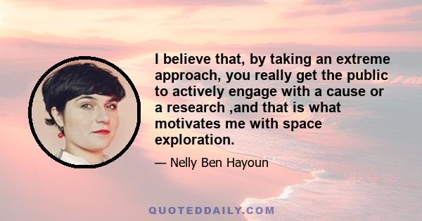 I believe that, by taking an extreme approach, you really get the public to actively engage with a cause or a research ,and that is what motivates me with space exploration.