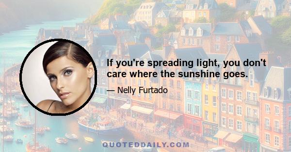 If you're spreading light, you don't care where the sunshine goes.