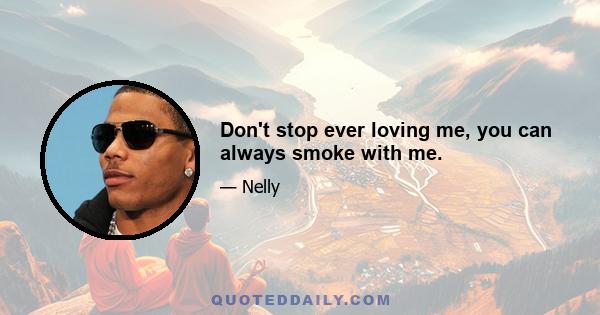 Don't stop ever loving me, you can always smoke with me.