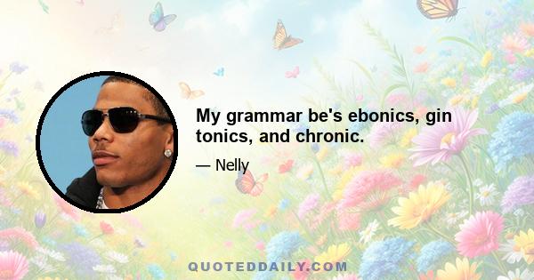 My grammar be's ebonics, gin tonics, and chronic.