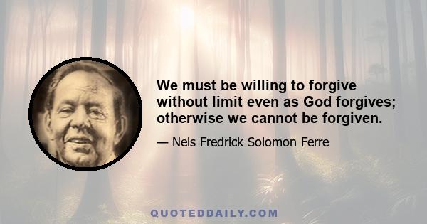 We must be willing to forgive without limit even as God forgives; otherwise we cannot be forgiven.