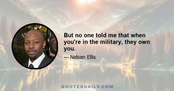 But no one told me that when you're in the military, they own you.