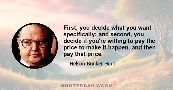 First, you decide what you want specifically; and second, you decide if you're willing to pay the price to make it happen, and then pay that price.