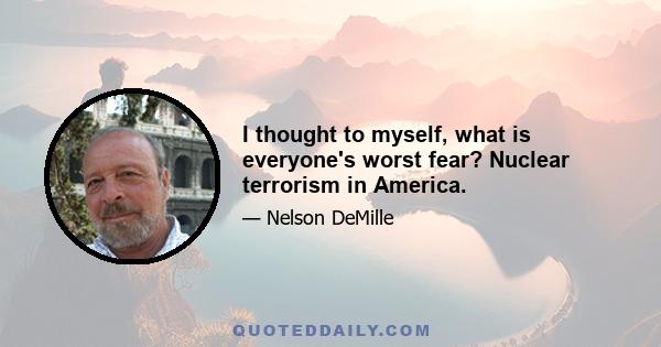 I thought to myself, what is everyone's worst fear? Nuclear terrorism in America.