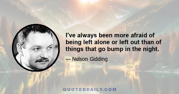 I've always been more afraid of being left alone or left out than of things that go bump in the night.