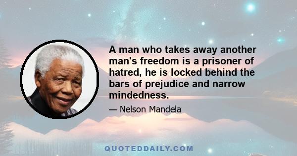 A man who takes away another man's freedom is a prisoner of hatred, he is locked behind the bars of prejudice and narrow mindedness.