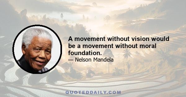 A movement without vision would be a movement without moral foundation.