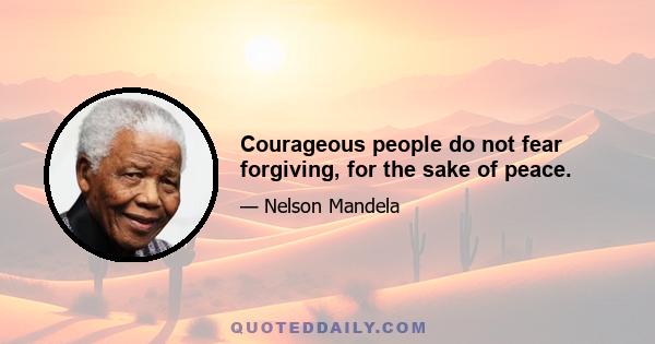 Courageous people do not fear forgiving, for the sake of peace.