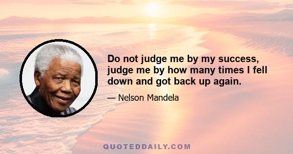 Do not judge me by my success, judge me by how many times I fell down and got back up again.