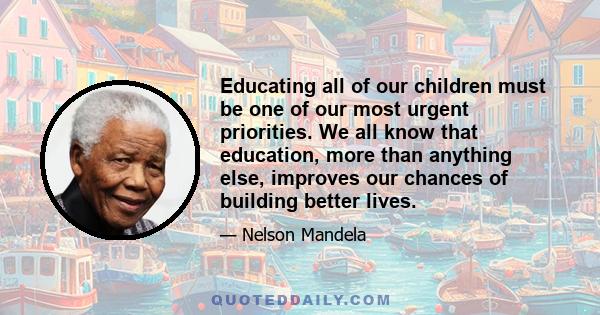 Educating all of our children must be one of our most urgent priorities. We all know that education, more than anything else, improves our chances of building better lives.