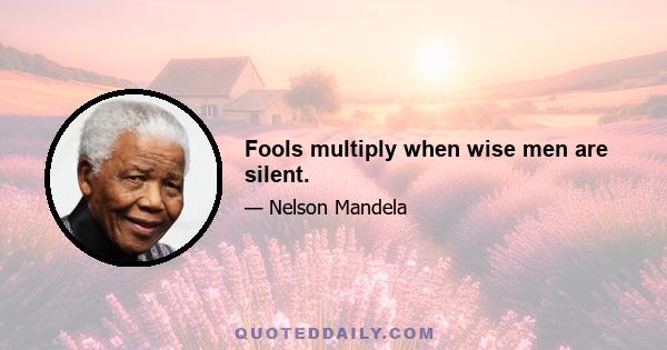 Fools multiply when wise men are silent.