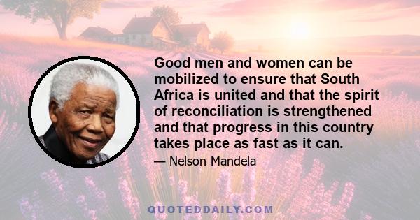 Good men and women can be mobilized to ensure that South Africa is united and that the spirit of reconciliation is strengthened and that progress in this country takes place as fast as it can.