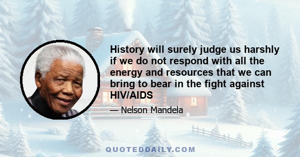 History will surely judge us harshly if we do not respond with all the energy and resources that we can bring to bear in the fight against HIV/AIDS