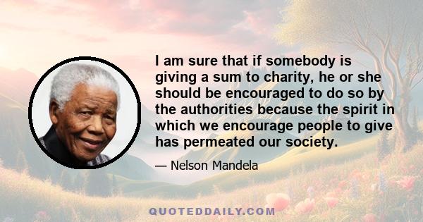 I am sure that if somebody is giving a sum to charity, he or she should be encouraged to do so by the authorities because the spirit in which we encourage people to give has permeated our society.