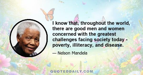 I know that, throughout the world, there are good men and women concerned with the greatest challenges facing society today - poverty, illiteracy, and disease.