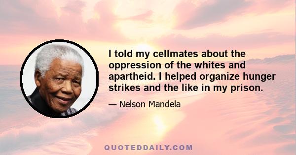 I told my cellmates about the oppression of the whites and apartheid. I helped organize hunger strikes and the like in my prison.