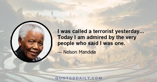 I was called a terrorist yesterday... Today I am admired by the very people who said I was one.