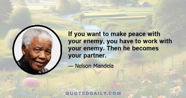 If you want to make peace with your enemy, you have to work with your enemy. Then he becomes your partner.