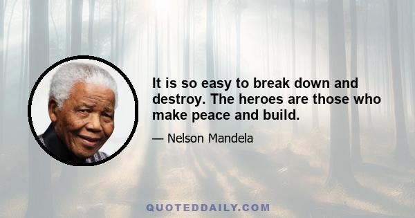 It is so easy to break down and destroy. The heroes are those who make peace and build.