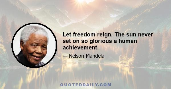 Let freedom reign. The sun never set on so glorious a human achievement.