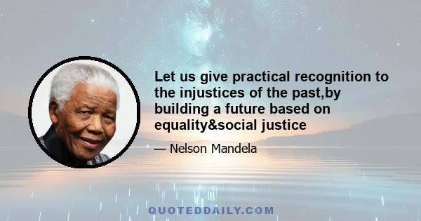 Let us give practical recognition to the injustices of the past,by building a future based on equality&social justice