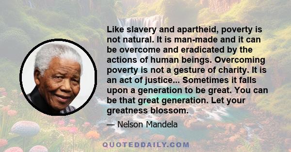 Like slavery and apartheid, poverty is not natural. It is man-made and it can be overcome and eradicated by the actions of human beings.