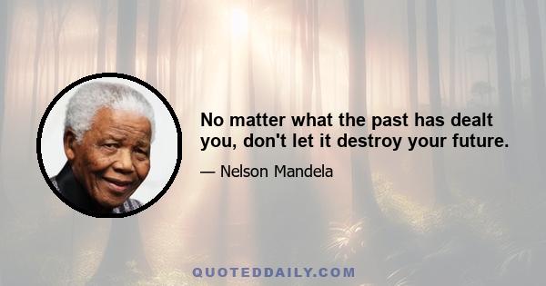 No matter what the past has dealt you, don't let it destroy your future.