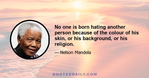 No one is born hating another person because of the colour of his skin, or his background, or his religion.