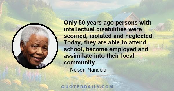 Only 50 years ago persons with intellectual disabilities were scorned, isolated and neglected. Today, they are able to attend school, become employed and assimilate into their local community.