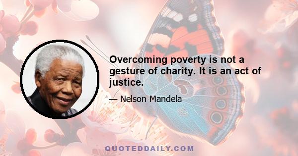 Overcoming poverty is not a gesture of charity. It is an act of justice.