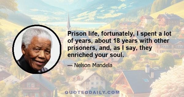 Prison life, fortunately, I spent a lot of years, about 18 years with other prisoners, and, as I say, they enriched your soul.